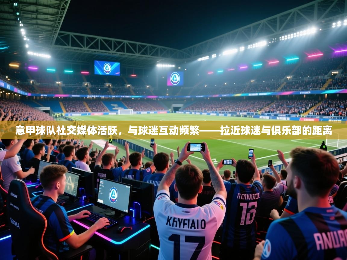 意甲球队社交媒体活跃，与球迷互动频繁——拉近球迷与俱乐部的距离  第1张