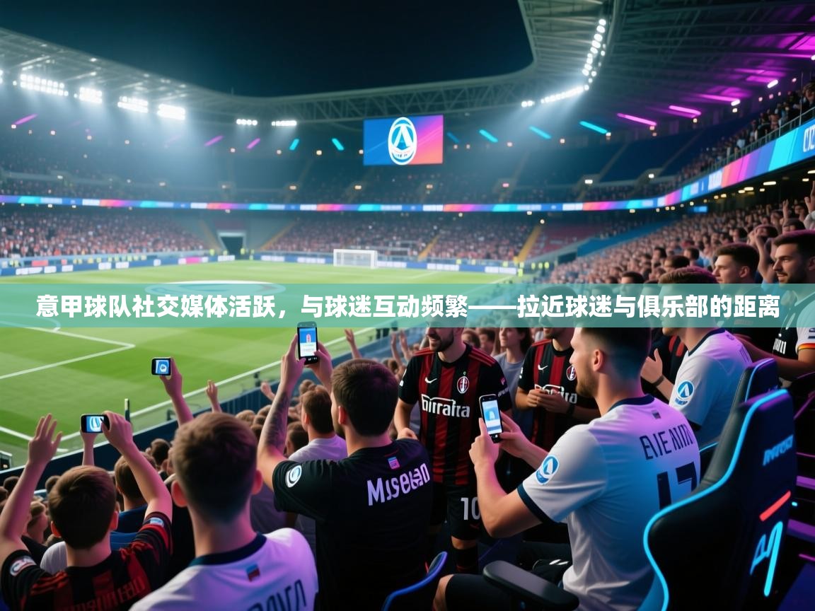 意甲球队社交媒体活跃，与球迷互动频繁——拉近球迷与俱乐部的距离  第2张