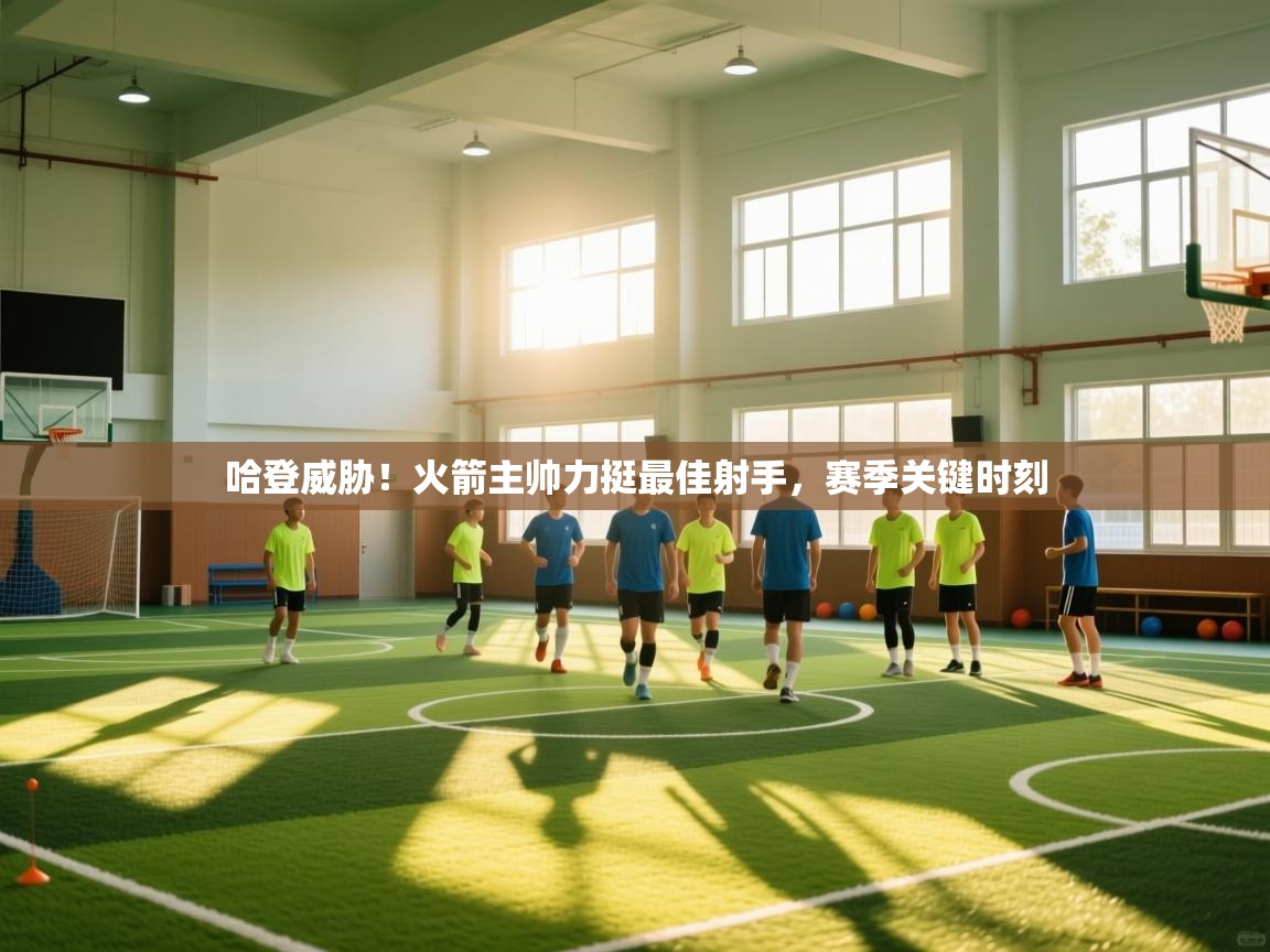 哈登威胁！火箭主帅力挺最佳射手，赛季关键时刻  第1张